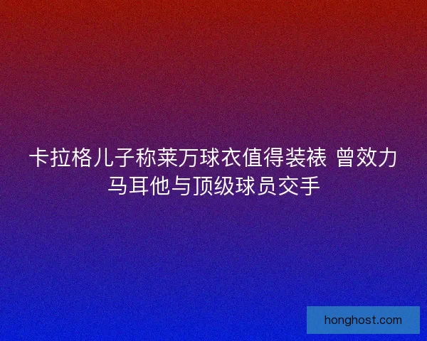 卡拉格儿子称莱万球衣值得装裱 曾效力马耳他与顶级球员交手