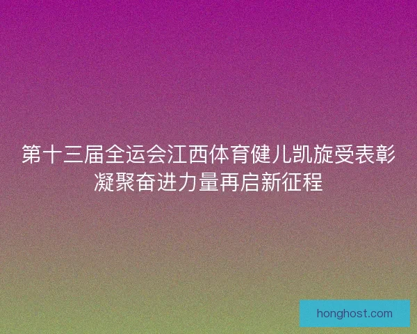 第十三届全运会江西体育健儿凯旋受表彰凝聚奋进力量再启新征程