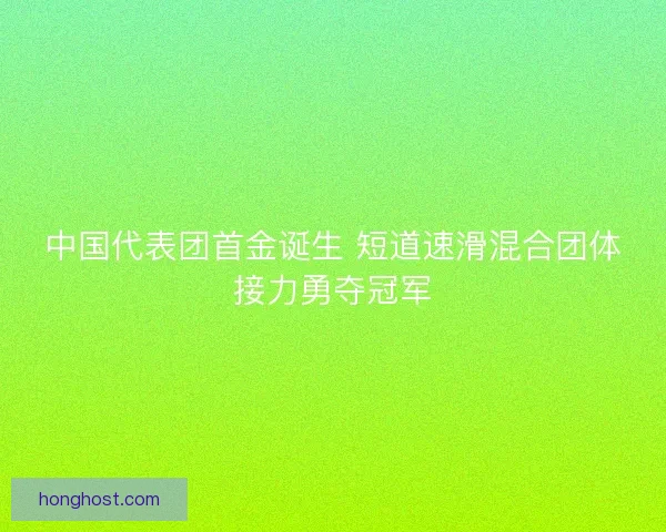 中国代表团首金诞生 短道速滑混合团体接力勇夺冠军