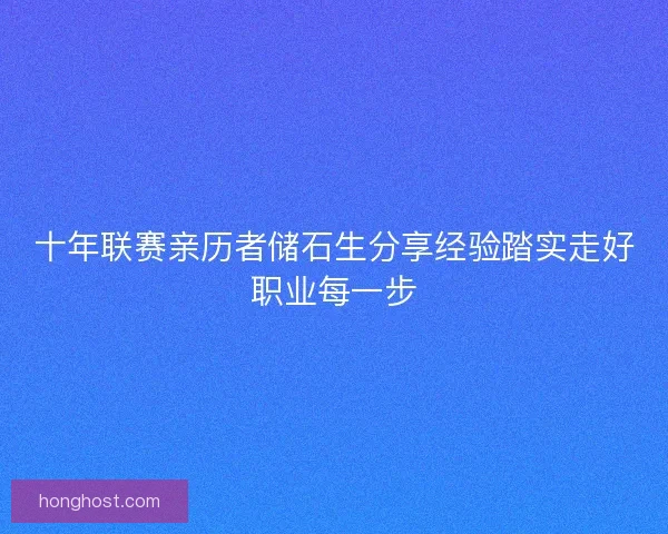 十年联赛亲历者储石生分享经验踏实走好职业每一步
