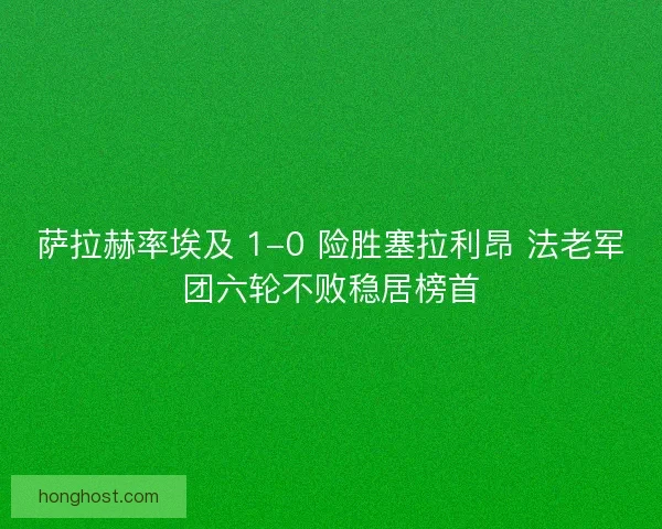 萨拉赫率埃及 1-0 险胜塞拉利昂 法老军团六轮不败稳居榜首