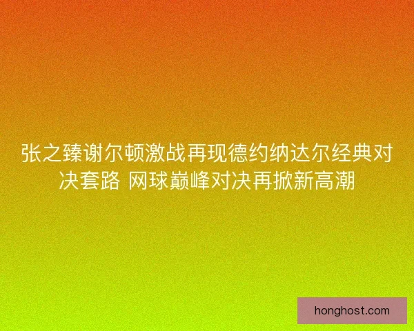 张之臻谢尔顿激战再现德约纳达尔经典对决套路 网球巅峰对决再掀新高潮